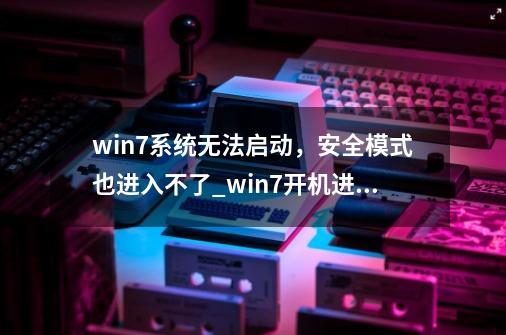 win7系统无法启动，安全模式也进入不了_win7开机进不去-第1张-游戏相关-泓泰