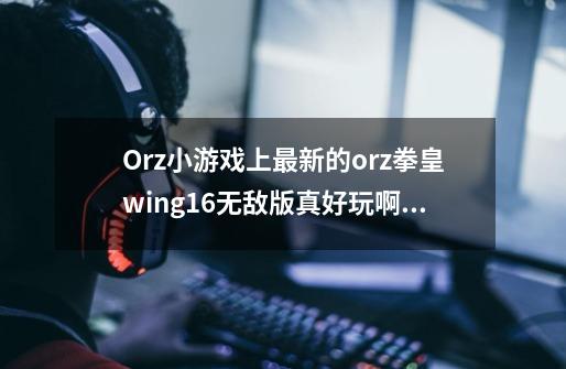 Orz小游戏上最新的orz拳皇wing1.6无敌版真好玩啊！比4399那破游戏强多了！ 求特瑞的超级连招要_拳皇wing18无敌版手机-第1张-游戏相关-泓泰