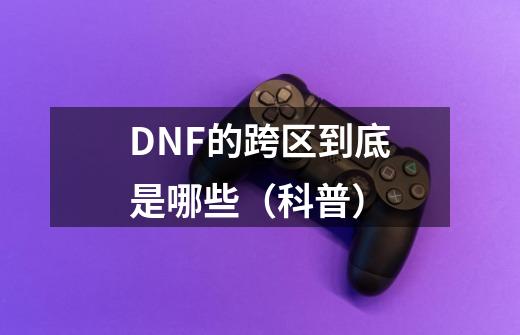 DNF的跨区到底是哪些（科普）-第1张-游戏相关-泓泰