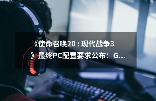 《使命召唤20 : 现代战争3》最终PC配置要求公布：GTX 960和RX 470起步-第1张-游戏相关-泓泰