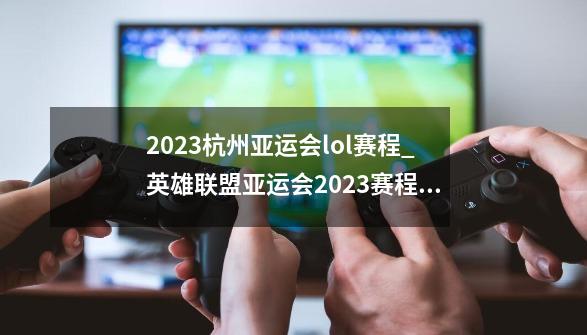 2023杭州亚运会lol赛程_英雄联盟亚运会2023赛程直播平台-第1张-游戏相关-泓泰