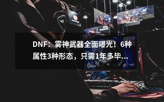 DNF：雾神武器全面曝光！6种属性3种形态，只需1年多毕业-第1张-游戏相关-泓泰