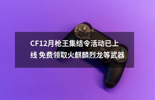 CF12月枪王集结令活动已上线 免费领取火麒麟烈龙等武器-第1张-游戏相关-泓泰