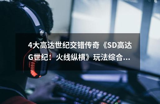 4大高达世纪交错传奇《SD高达G世纪：火线纵横》玩法综合解析-第1张-游戏相关-泓泰