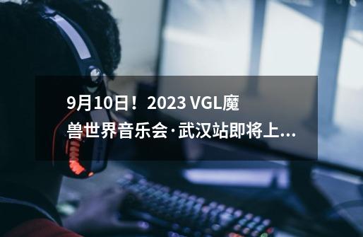 9-21！2023 VGL魔兽世界音乐会·武汉站即将上演！-第1张-游戏相关-泓泰