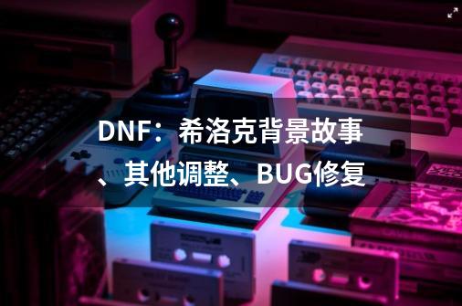 DNF：希洛克背景故事、其他调整、BUG修复-第1张-游戏相关-泓泰