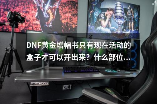 DNF黄金增幅书只有现在活动的盒子才可以开出来？什么部位都可以？？？？_黄金增幅书优先给哪个部位-第1张-游戏相关-泓泰