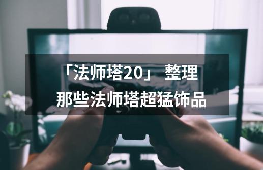 「法师塔2.0」 整理那些法师塔超猛饰品-第1张-游戏相关-泓泰