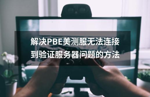 解决PBE美测服无法连接到验证服务器问题的方法-第1张-游戏相关-泓泰