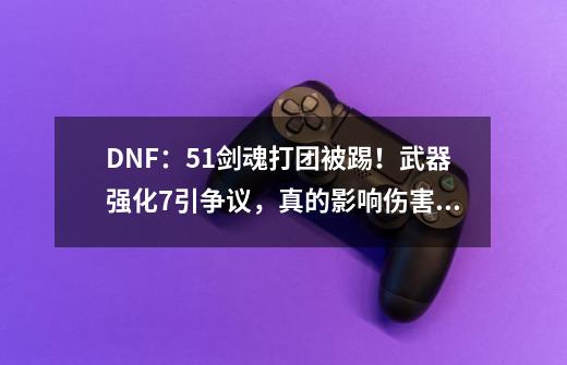 DNF：5.1剑魂打团被踢！武器强化+7引争议，真的影响伤害？-第1张-游戏相关-泓泰