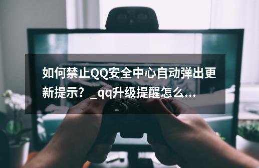 如何禁止QQ安全中心自动弹出更新提示？_qq升级提醒怎么关闭-第1张-游戏相关-泓泰