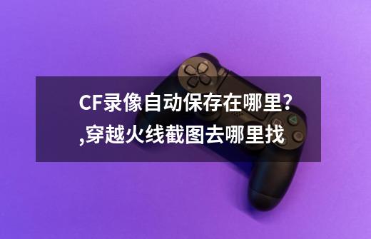 CF录像自动保存在哪里？,穿越火线截图去哪里找-第1张-游戏相关-泓泰