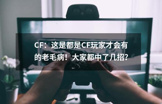 CF：这是都是CF玩家才会有的老毛病！大家都中了几招？-第1张-游戏相关-泓泰