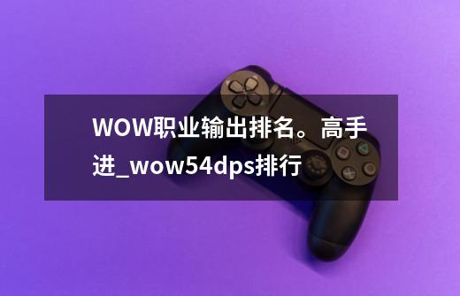 WOW职业输出排名。高手进_wow54dps排行-第1张-游戏相关-泓泰