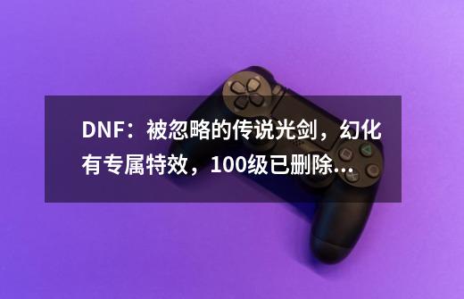 DNF：被忽略的传说光剑，幻化有专属特效，100级已删除绝版-第1张-游戏相关-泓泰