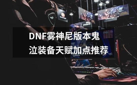 DNF雾神尼版本鬼泣装备天赋加点推荐-第1张-游戏相关-泓泰