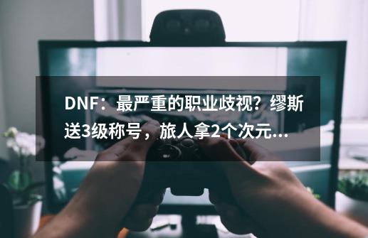 DNF：最严重的职业歧视？缪斯送3级称号，旅人拿2个次元晶体-第1张-游戏相关-泓泰