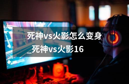 死神vs火影怎么变身_死神vs火影16-第1张-游戏相关-泓泰