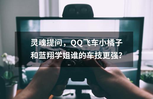 灵魂提问，QQ飞车小橘子和蓝翔学姐谁的车技更强？-第1张-游戏相关-泓泰