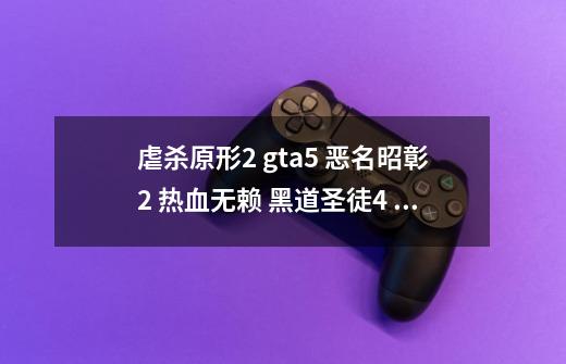 虐杀原形2 gta5 恶名昭彰2 热血无赖 黑道圣徒4 恶名昭彰 次子配置 和显卡的排序，,热血无赖配置高还是gta4高-第1张-游戏相关-泓泰