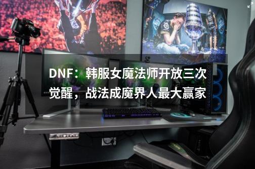 DNF：韩服女魔法师开放三次觉醒，战法成魔界人最大赢家-第1张-游戏相关-泓泰