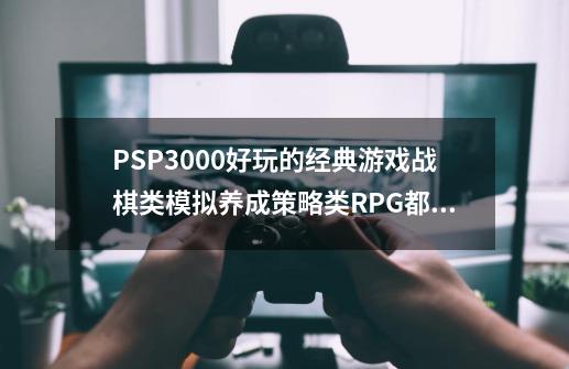 PSP3000好玩的经典游戏..战棋类.模拟养成.策略类..RPG都可以.._psp游戏资源-第1张-游戏相关-泓泰