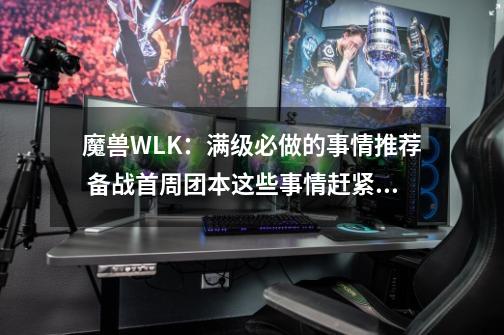 魔兽WLK：满级必做的事情推荐 备战首周团本这些事情赶紧安排了-第1张-游戏相关-泓泰