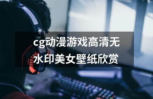 cg动漫游戏高清无水印美女壁纸欣赏-第1张-游戏相关-泓泰