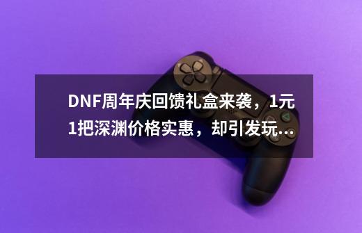 DNF周年庆回馈礼盒来袭，1元1把深渊价格实惠，却引发玩家不满，如何？,dnf112期稀有装扮自选礼盒-第1张-游戏相关-泓泰