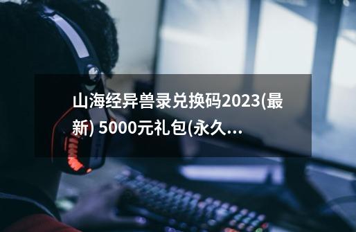 山海经异兽录兑换码2023(最新) 5000元礼包(永久)激活码汇总-第1张-游戏相关-泓泰