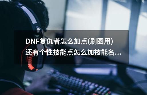 DNF复仇者怎么加点?(刷图用)....还有个性技能点怎么加?技能名请跟游戏的一样！谢谢,复仇者打什么增幅-第1张-游戏相关-泓泰