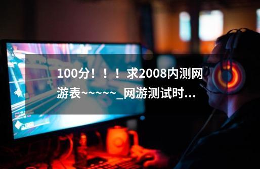 100分！！！求2008内测网游表~~~~~_网游测试时间表高清-第1张-游戏相关-泓泰