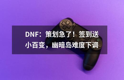 DNF：策划急了！签到送小百变，幽暗岛难度下调-第1张-游戏相关-泓泰