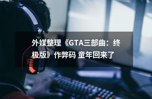 外媒整理《GTA三部曲：终极版》作弊码 童年回来了-第1张-游戏相关-泓泰