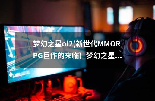 梦幻之星ol2(新世代MMORPG巨作的来临)_梦幻之星online2平台-第1张-游戏相关-泓泰