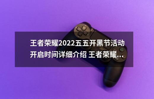 王者荣耀2022五五开黑节活动开启时间详细介绍 王者荣耀五五开黑节活动分享,张飞皮肤五虎将返场-第1张-游戏相关-泓泰