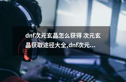 dnf次元玄晶怎么获得 次元玄晶获取途径大全,dnf次元玄晶碎片-第1张-游戏相关-泓泰