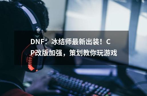 DNF：冰结师最新出装！CP改版加强，策划教你玩游戏-第1张-游戏相关-泓泰