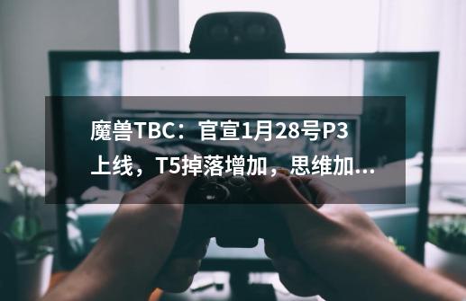 魔兽TBC：官宣1月28号P3上线，T5掉落增加，思维加速宝石被削弱-第1张-游戏相关-泓泰