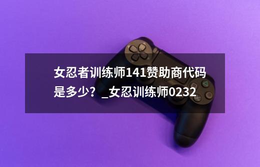 女忍者训练师1.41赞助商代码是多少？_女忍训练师0232-第1张-游戏相关-泓泰