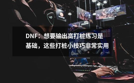 DNF：想要输出高打桩练习是基础，这些打桩小技巧非常实用-第1张-游戏相关-泓泰