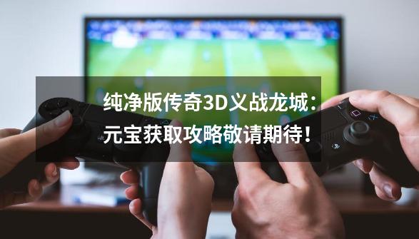 纯净版传奇3D义战龙城：元宝获取攻略敬请期待！-第1张-游戏相关-泓泰