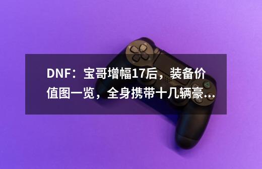 DNF：宝哥增幅17后，装备价值图一览，全身携带十几辆豪车-第1张-游戏相关-泓泰