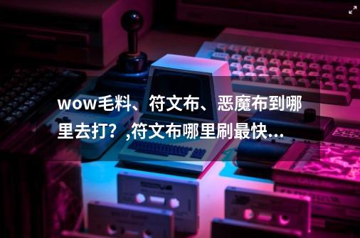 wow毛料、符文布、恶魔布到哪里去打？,符文布哪里刷最快副本的-第1张-游戏相关-泓泰