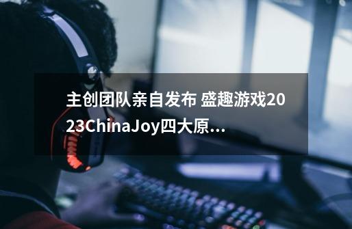 主创团队亲自发布 盛趣游戏2023ChinaJoy四大原创元素就位-第1张-游戏相关-泓泰