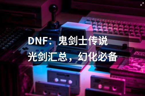 DNF：鬼剑士传说光剑汇总，幻化必备-第1张-游戏相关-泓泰