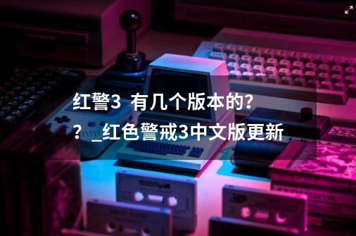 红警3  有几个版本的？？_红色警戒3中文版更新-第1张-游戏相关-泓泰