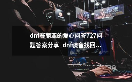 dnf赛丽亚的爱心问答7.27问题答案分享_dnf装备找回徽章还在吗-第1张-游戏相关-泓泰