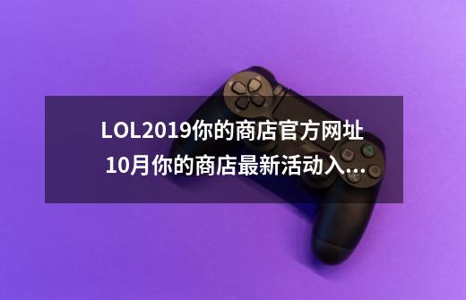 LOL2019你的商店官方网址 10月你的商店最新活动入口 你的一折皮肤10月地址-第1张-游戏相关-泓泰