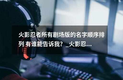 火影忍者所有剧场版的名字顺序排列 有谁能告诉我？_火影忍者剧场版忍者之路在哪个软件可以看-第1张-游戏相关-泓泰